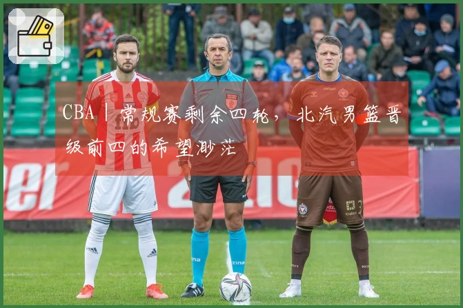 CBA｜常规赛剩余四轮，北汽男篮晋级前四的希望渺茫