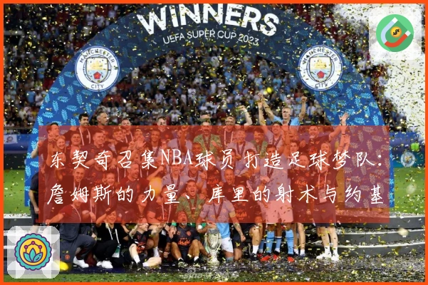 东契奇召集NBA球员打造足球梦队：詹姆斯的力量、库里的射术与约基奇的智慧