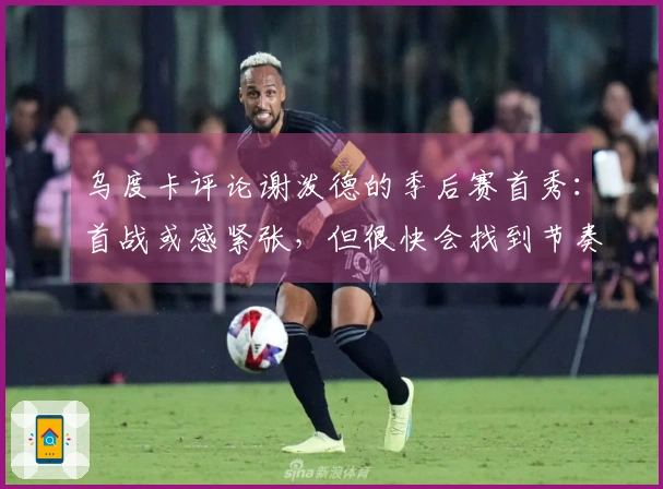 乌度卡评论谢泼德的季后赛首秀：首战或感紧张，但很快会找到节奏