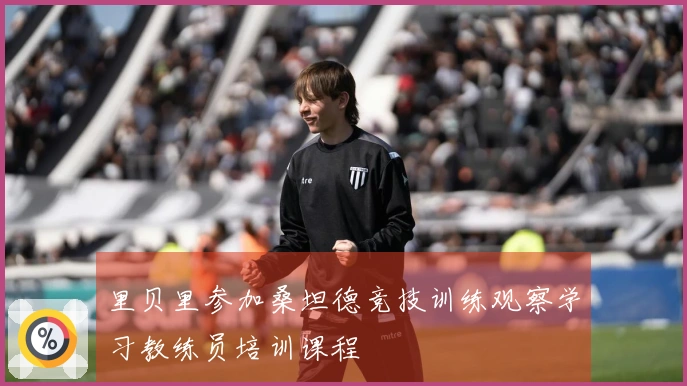 里贝里参加桑坦德竞技训练观察学习教练员培训课程