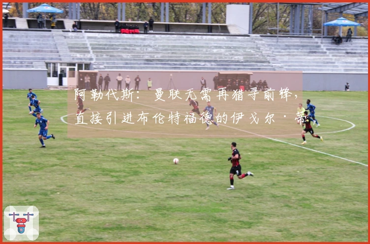 阿勒代斯：曼联无需再猎寻前锋，直接引进布伦特福德的伊戈尔·蒂亚戈