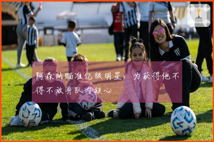 阿森纳瞄准亿级明星，为获得他不得不放弃队内核心