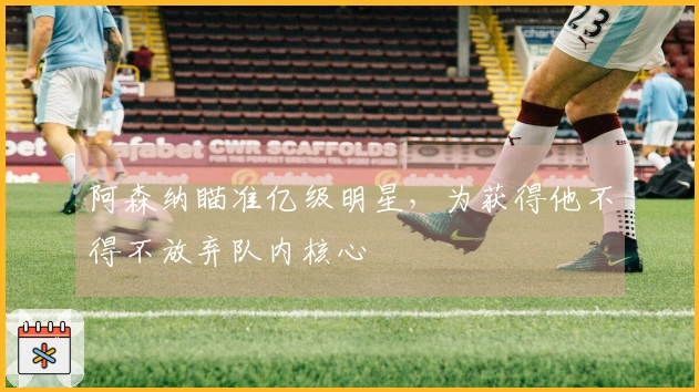 阿森纳瞄准亿级明星，为获得他不得不放弃队内核心