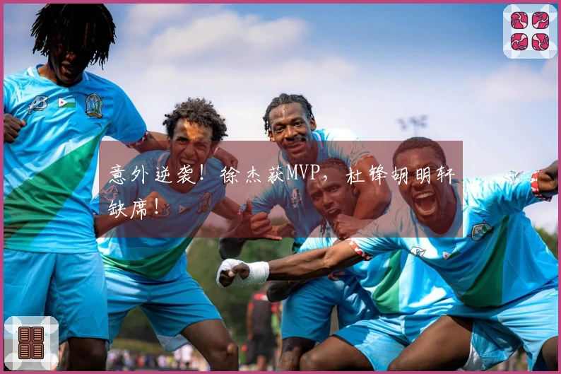 意外逆袭！徐杰获MVP，杜锋胡明轩缺席！