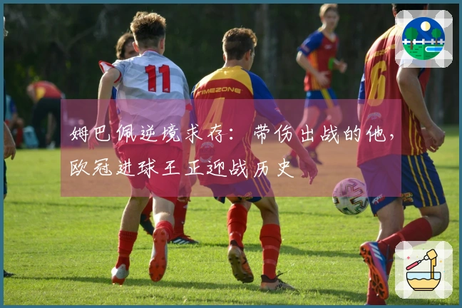 姆巴佩逆境求存：带伤出战的他，欧冠进球王正迎战历史