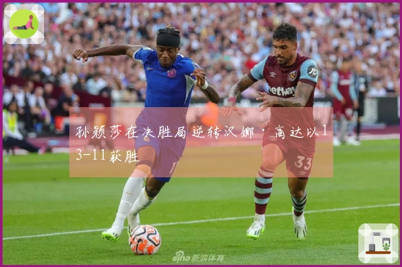 孙颖莎在决胜局逆转汉娜·高达以13-11获胜