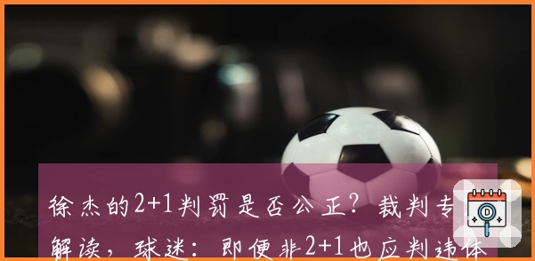 徐杰的2+1判罚是否公正？裁判专家解读，球迷：即便非2+1也应判违体。