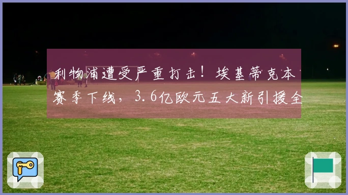 利物浦遭受严重打击！埃基蒂克本赛季下线，3.6亿欧元五大新引援全员伤缺