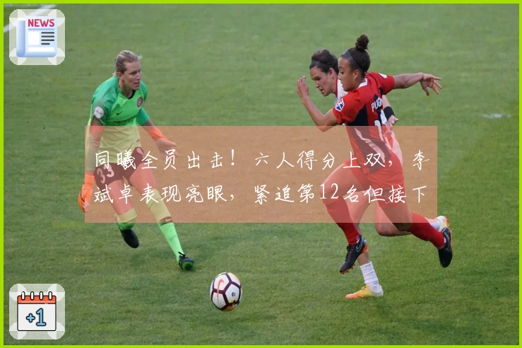 同曦全员出击！六人得分上双，李斌卓表现亮眼，紧追第12名但接下来四场挑战艰巨