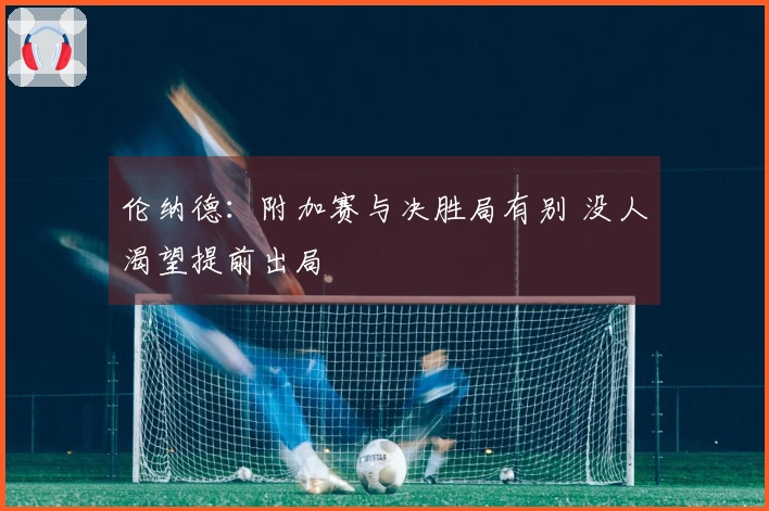 伦纳德：附加赛与决胜局有别 没人渴望提前出局