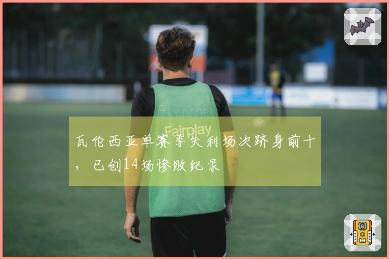 瓦伦西亚单赛季失利场次跻身前十，已创14场惨败纪录