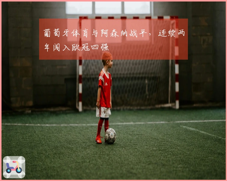 葡萄牙体育与阿森纳战平，连续两年闯入欧冠四强