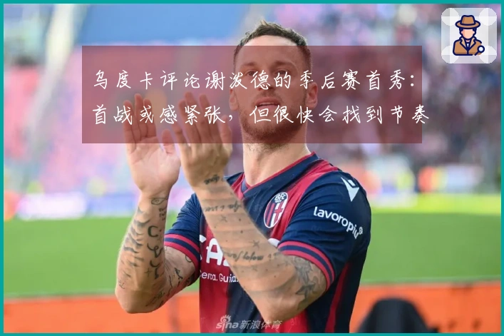 乌度卡评论谢泼德的季后赛首秀：首战或感紧张，但很快会找到节奏