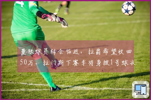 曼联球员转会临近，拉爵希望收回50万，拉门斯下赛季将身披1号球衣
