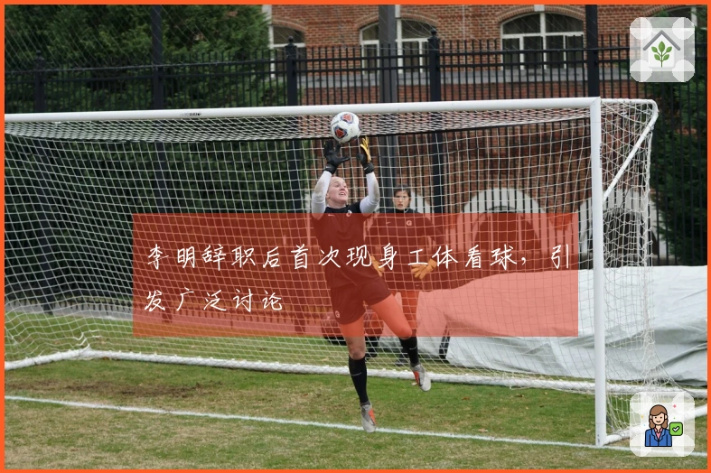 李明辞职后首次现身工体看球，引发广泛讨论