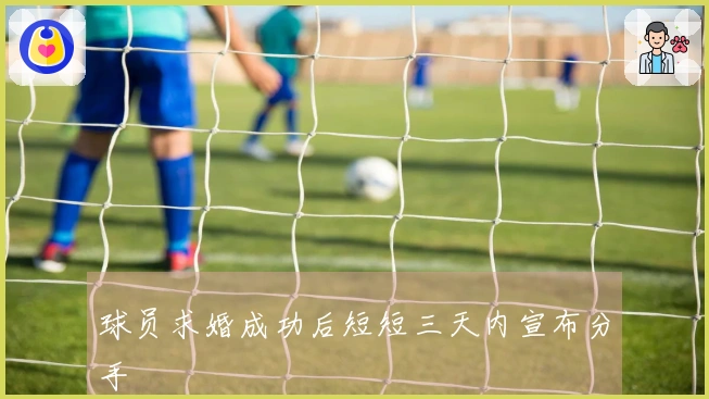 球员求婚成功后短短三天内宣布分手