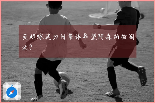 英超球迷为何集体希望阿森纳被淘汰？