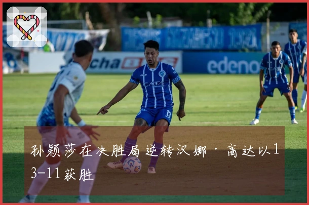 孙颖莎在决胜局逆转汉娜·高达以13-11获胜