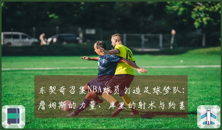 东契奇召集NBA球员打造足球梦队：詹姆斯的力量、库里的射术与约基奇的智慧