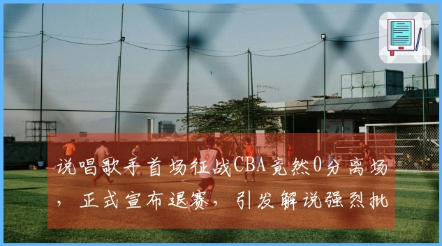 说唱歌手首场征战CBA竟然0分离场，正式宣布退赛，引发解说强烈批评