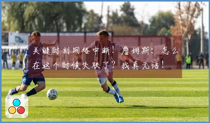 关键时刻网络中断！詹姆斯：怎么在这个时候失联了？我真无语！