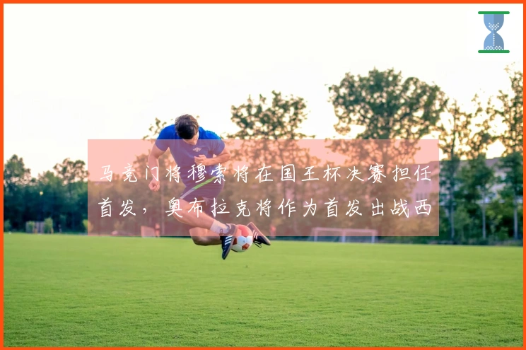 马竞门将穆索将在国王杯决赛担任首发，奥布拉克将作为首发出战西甲和欧冠