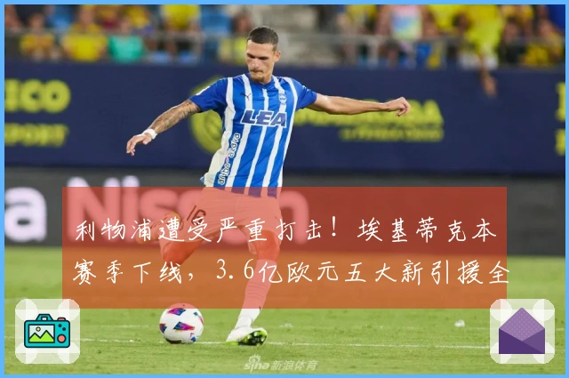 利物浦遭受严重打击！埃基蒂克本赛季下线，3.6亿欧元五大新引援全员伤缺