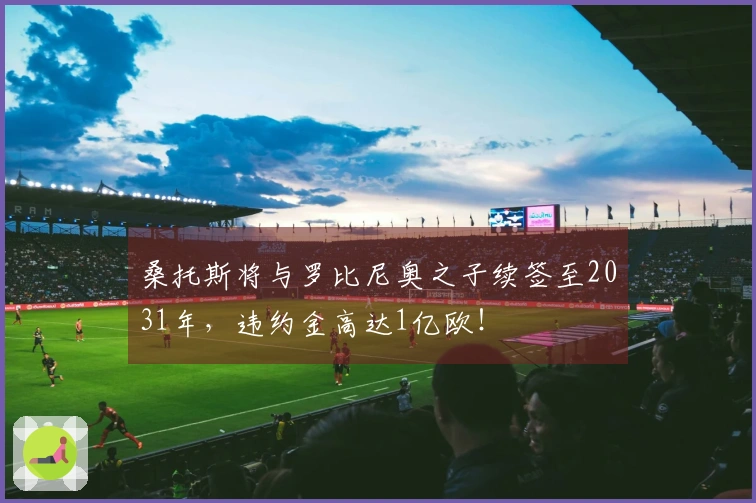桑托斯将与罗比尼奥之子续签至2031年，违约金高达1亿欧！