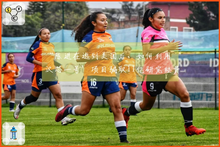 “陈进在逃到美国后，如何利用‘汉芯一号’项目骗取11亿研究经费？”