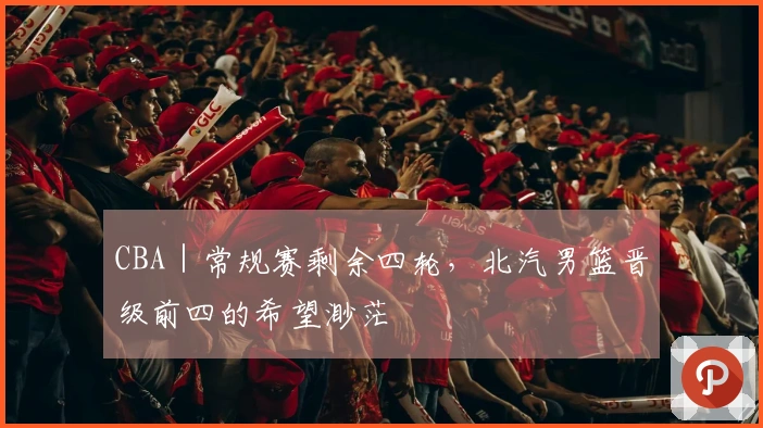 CBA｜常规赛剩余四轮，北汽男篮晋级前四的希望渺茫